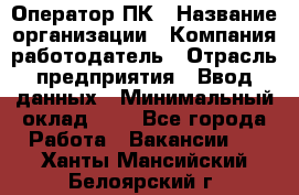 Оператор ПК › Название организации ­ Компания-работодатель › Отрасль предприятия ­ Ввод данных › Минимальный оклад ­ 1 - Все города Работа » Вакансии   . Ханты-Мансийский,Белоярский г.